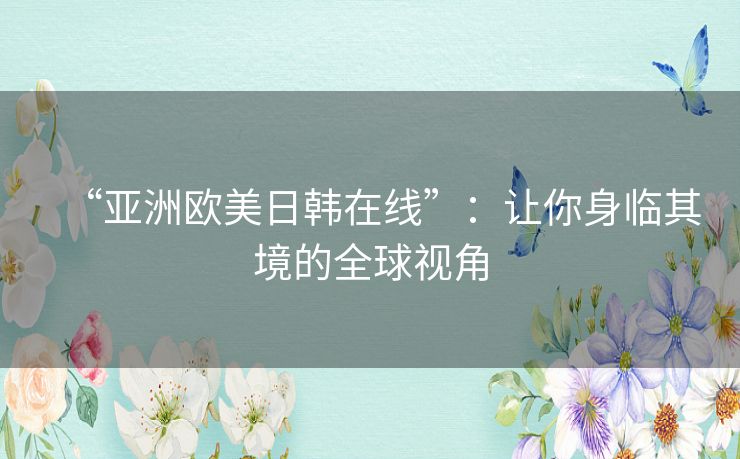 “亚洲欧美日韩在线”:让你身临其境的全球视角 “亚洲欧美日韩在线”:让你身临其境的全球视角