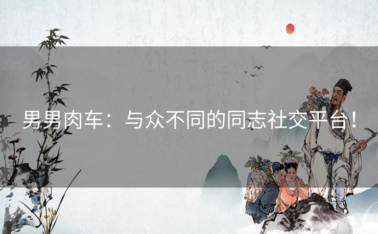 男男肉车:与众不同的同志社交平台! 男男肉车:与众不同的同志社交平台!
