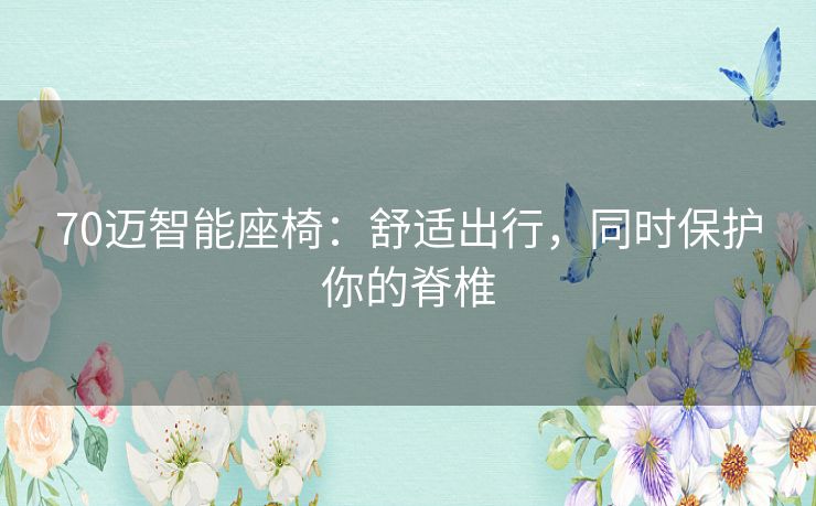 70迈智能座椅:舒适出行,同时保护你的脊椎 70迈智能座椅:舒适出行,同时保护你的脊椎
