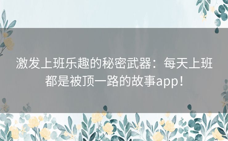 激发上班乐趣的秘密武器:每天上班都是被顶一路的故事app! 激发上班乐趣的秘密武器:每天上班都是被顶一路的故事app!