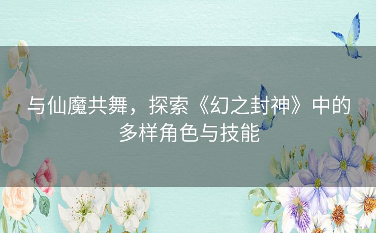 与仙魔共舞,探索《幻之封神》中的多样角色与技能 与仙魔共舞,探索《幻之封神》中的多样角色与技能