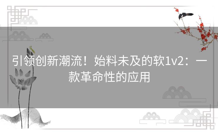 引领创新潮流!始料未及的软1v2:一款革命性的应用 引领创新潮流!始料未及的软1v2:一款革命性的应用