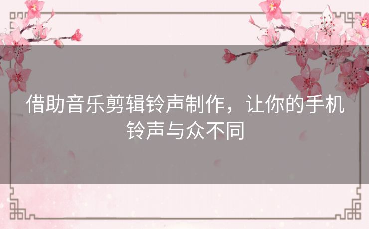 借助音乐剪辑铃声制作,让你的手机铃声与众不同 借助音乐剪辑铃声制作,让你的手机铃声与众不同