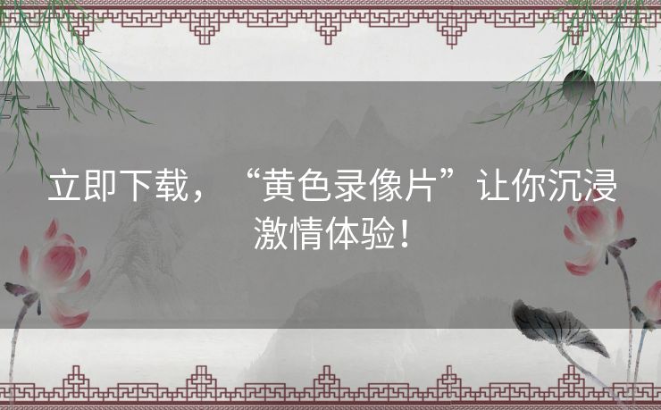 立即下载,“黄色录像片”让你沉浸激情体验! 立即下载,“黄色录像片”让你沉浸激情体验!