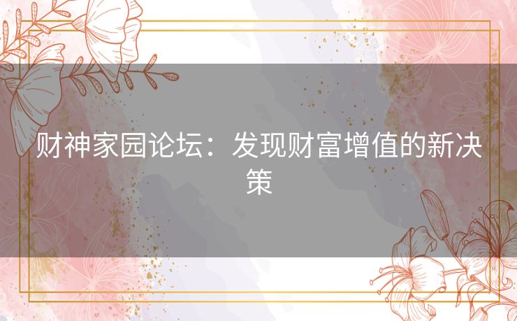 财神家园论坛：发现财富增值的新决策