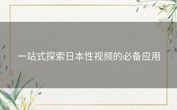 一站式探索日本性视频的必备应用 一站式探索日本性视频的必备应用