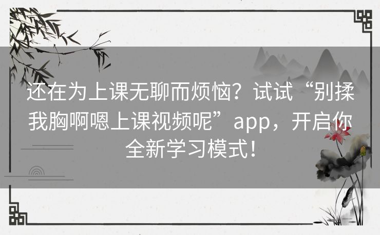 还在为上课无聊而烦恼?试试“别揉我胸啊嗯上课视频呢”app,开启你全新学习模式! 还在为上课无聊而烦恼?试试“别揉我胸啊嗯上课视频呢”app,开启你全新学习模式!