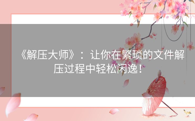 《解压大师》:让你在繁琐的文件解压过程中轻松闲逸! 《解压大师》:让你在繁琐的文件解压过程中轻松闲逸!