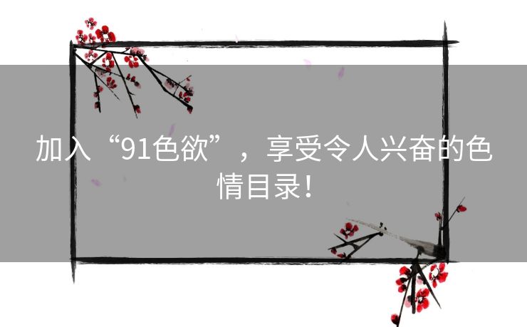 加入“91色欲”,享受令人兴奋的色情目录! 加入“91色欲”,享受令人兴奋的色情目录!