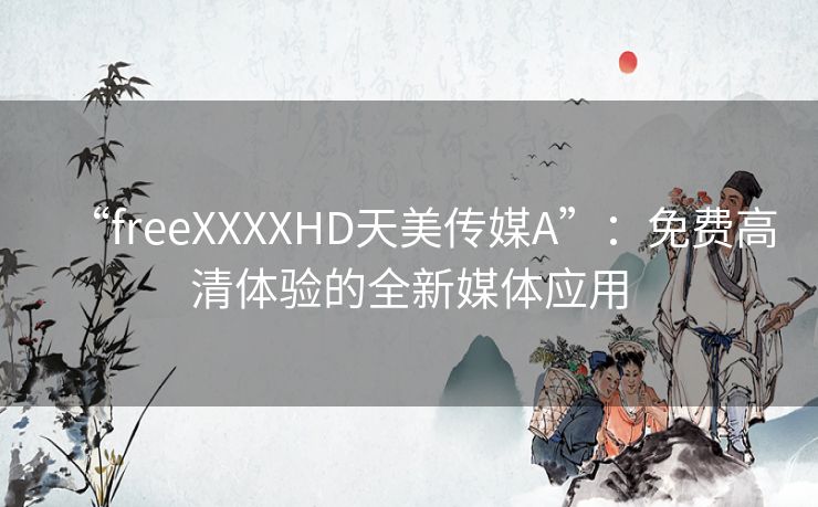 “freeXXXXHD天美传媒A”:免费高清体验的全新媒体应用 “freeXXXXHD天美传媒A”:免费高清体验的全新媒体应用