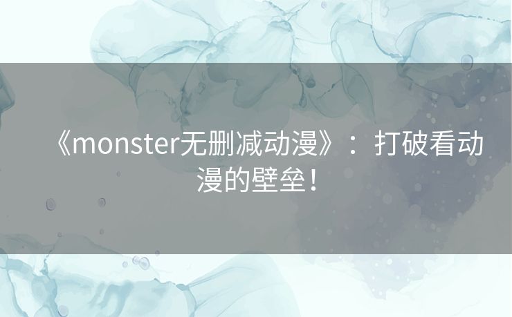 《monster无删减动漫》：打破看动漫的壁垒！
