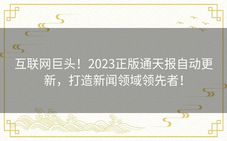互联网巨头!2023正版通天报自动更新,打造新闻领域领先者! 互联网巨头!2023正版通天报自动更新,打造新闻领域领先者!