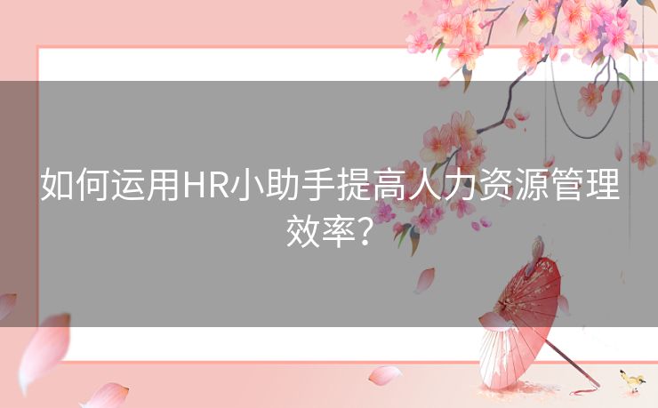 如何运用HR小助手提高人力资源管理效率? 如何运用HR小助手提高人力资源管理效率?