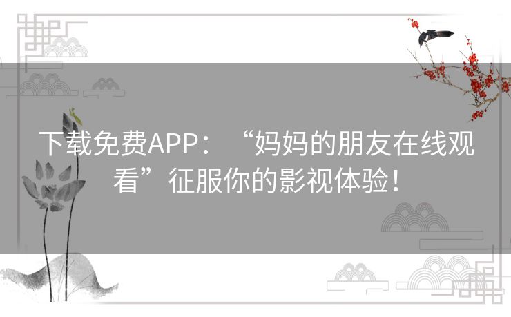 下载免费APP：“妈妈的朋友在线观看”征服你的影视体验！