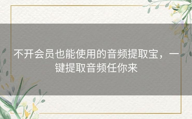 不开会员也能使用的音频提取宝,一键提取音频任你来 不开会员也能使用的音频提取宝,一键提取音频任你来