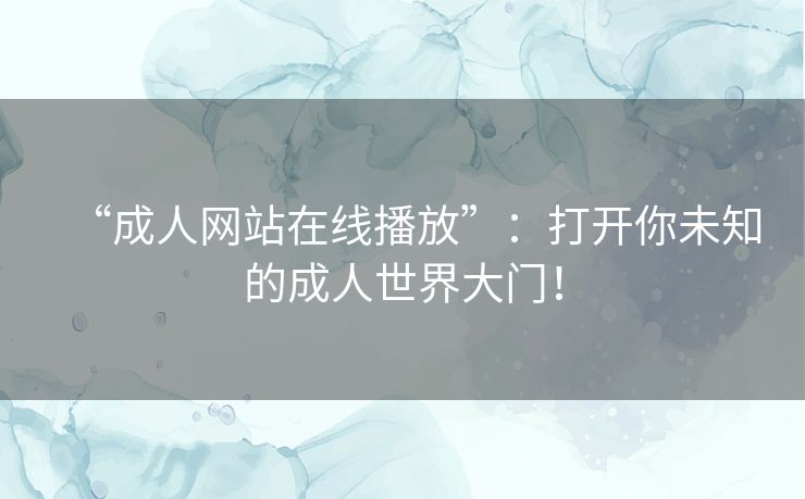 “成人网站在线播放”:打开你未知的成人世界大门! “成人网站在线播放”:打开你未知的成人世界大门!
