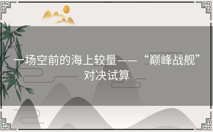 一场空前的海上较量——“巅峰战舰”对决试算 一场空前的海上较量——“巅峰战舰”对决试算