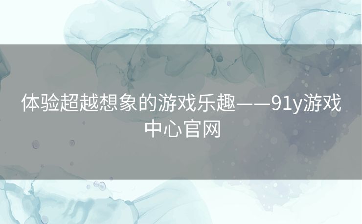 体验超越想象的游戏乐趣——91y游戏中心官网 体验超越想象的游戏乐趣——91y游戏中心官网