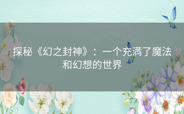 探秘《幻之封神》:一个充满了魔法和幻想的世界 探秘《幻之封神》:一个充满了魔法和幻想的世界