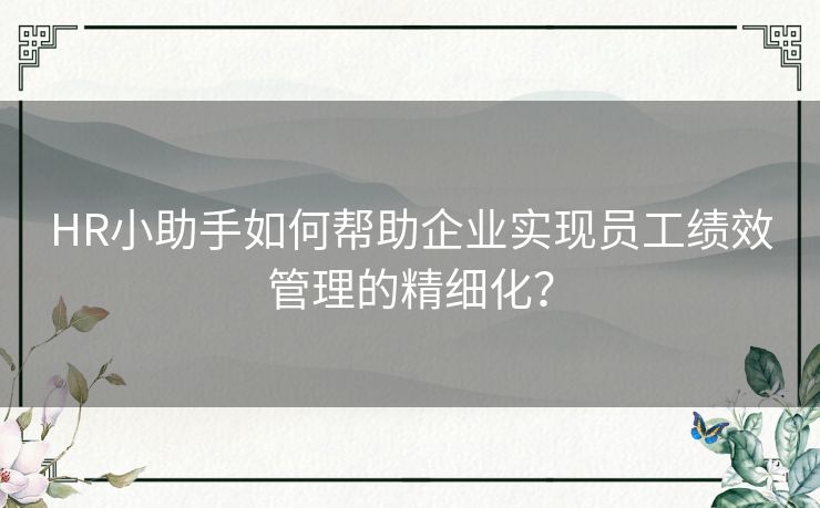 HR小助手如何帮助企业实现员工绩效管理的精细化? HR小助手如何帮助企业实现员工绩效管理的精细化?