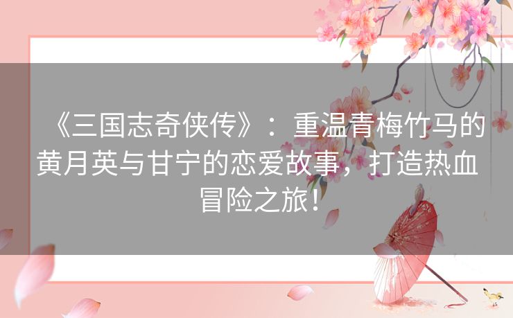 《三国志奇侠传》:重温青梅竹马的黄月英与甘宁的恋爱故事,打造热血冒险之旅! 《三国志奇侠传》:重温青梅竹马的黄月英与甘宁的恋爱故事,打造热血冒险之旅!