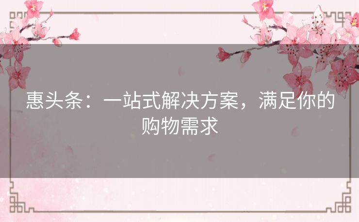 惠头条:一站式解决方案,满足你的购物需求 惠头条:一站式解决方案,满足你的购物需求