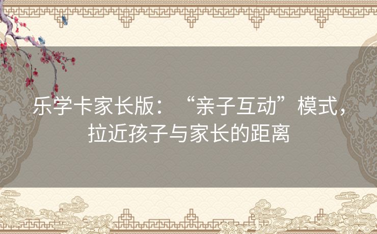 乐学卡家长版：“亲子互动”模式，拉近孩子与家长的距离