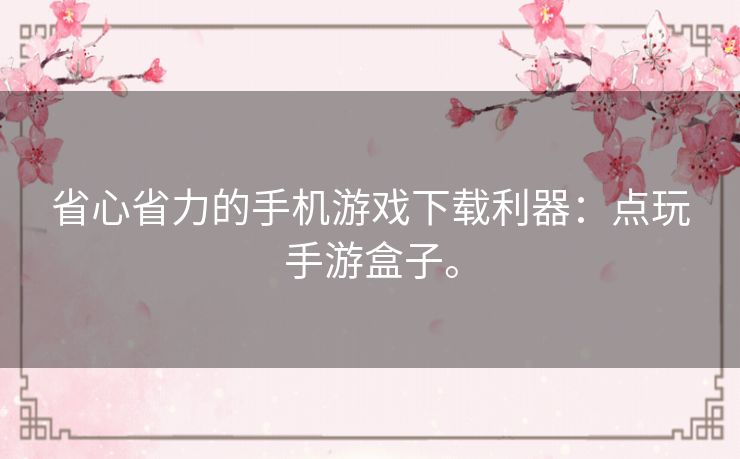 省心省力的手机游戏下载利器:点玩手游盒子。 省心省力的手机游戏下载利器:点玩手游盒子。