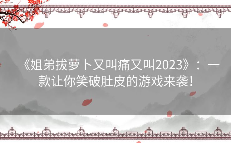《姐弟拔萝卜又叫痛又叫2023》:一款让你笑破肚皮的游戏来袭! 《姐弟拔萝卜又叫痛又叫2023》:一款让你笑破肚皮的游戏来袭!