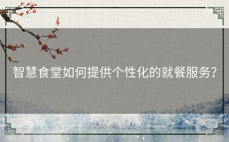 智慧食堂如何提供个性化的就餐服务? 智慧食堂如何提供个性化的就餐服务?