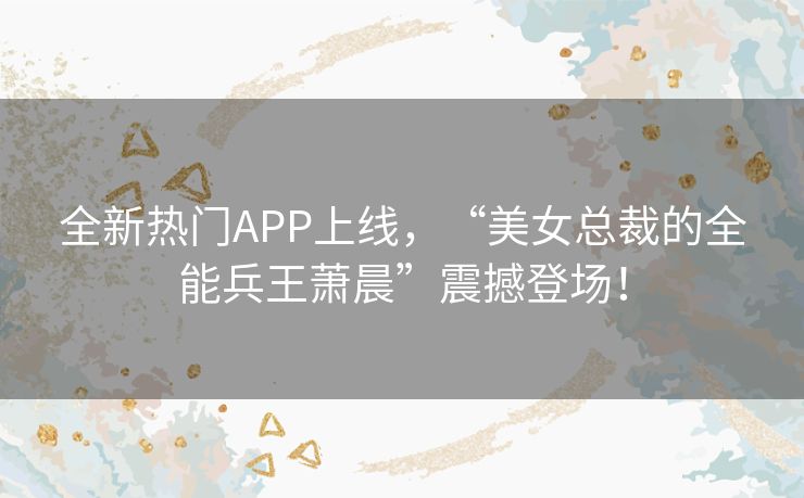 全新热门APP上线,“美女总裁的全能兵王萧晨”震撼登场! 全新热门APP上线,“美女总裁的全能兵王萧晨”震撼登场!