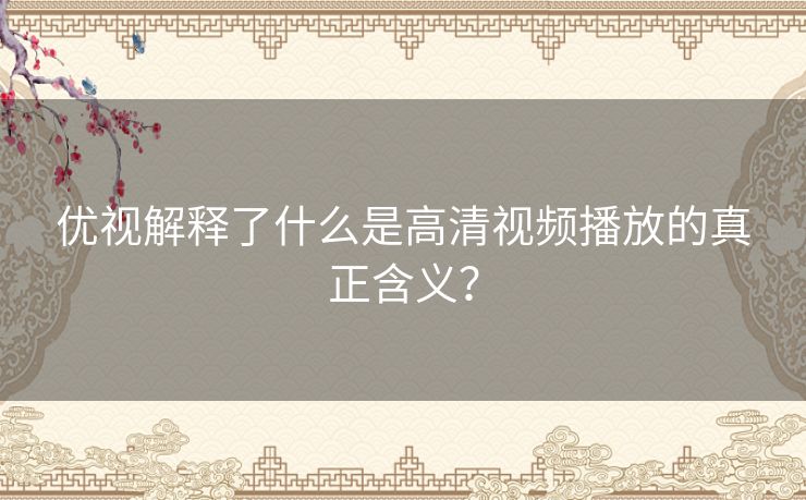优视解释了什么是高清视频播放的真正含义? 优视解释了什么是高清视频播放的真正含义?