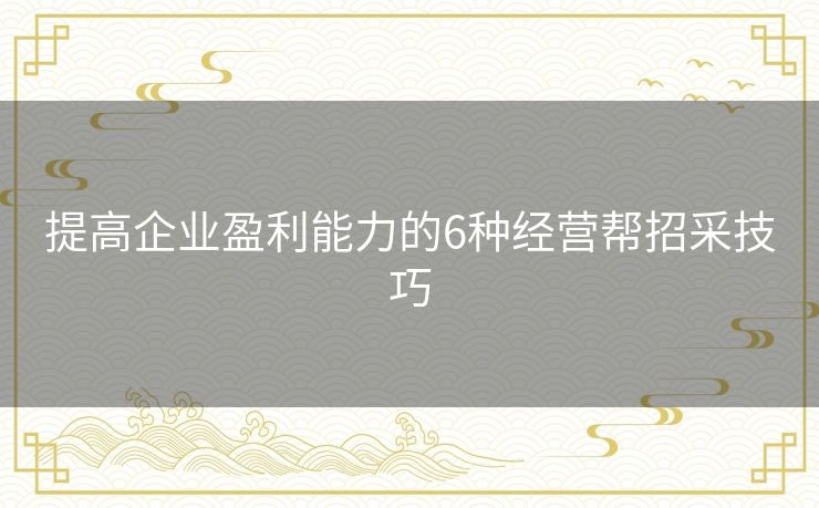 提高企业盈利能力的6种经营帮招采技巧 提高企业盈利能力的6种经营帮招采技巧