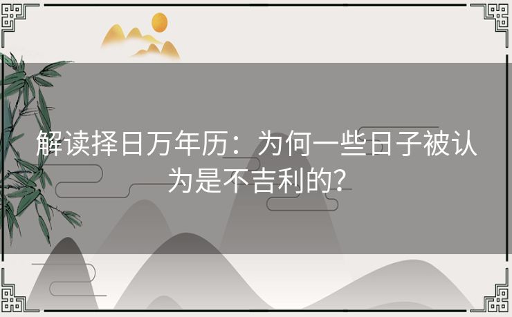 解读择日万年历:为何一些日子被认为是不吉利的? 解读择日万年历:为何一些日子被认为是不吉利的?