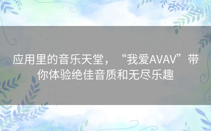 应用里的音乐天堂,“我爱AVAV”带你体验绝佳音质和无尽乐趣 应用里的音乐天堂,“我爱AVAV”带你体验绝佳音质和无尽乐趣