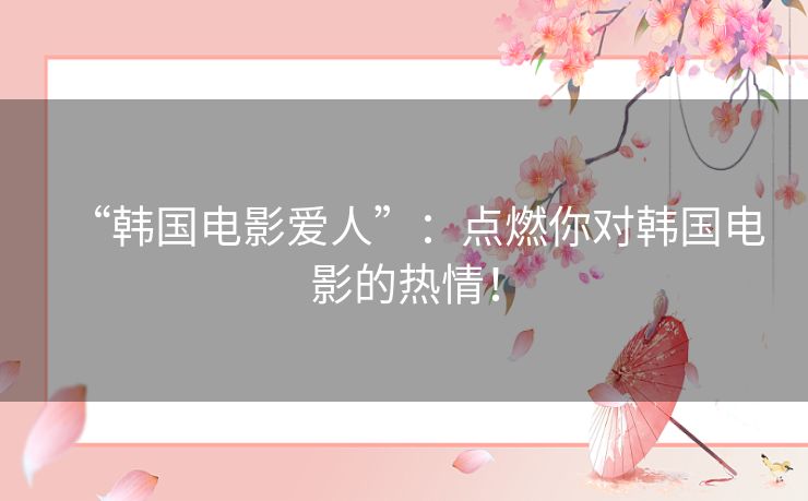 “韩国电影爱人”:点燃你对韩国电影的热情! “韩国电影爱人”:点燃你对韩国电影的热情!