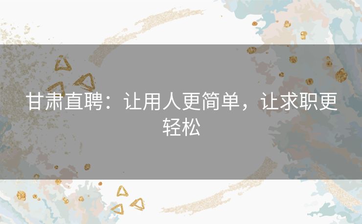 甘肃直聘:让用人更简单,让求职更轻松 甘肃直聘:让用人更简单,让求职更轻松