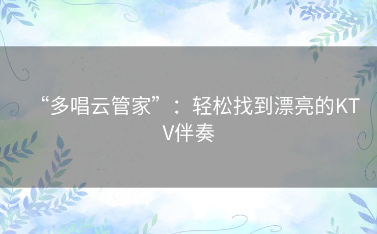 “多唱云管家”:轻松找到漂亮的KTV伴奏 “多唱云管家”:轻松找到漂亮的KTV伴奏