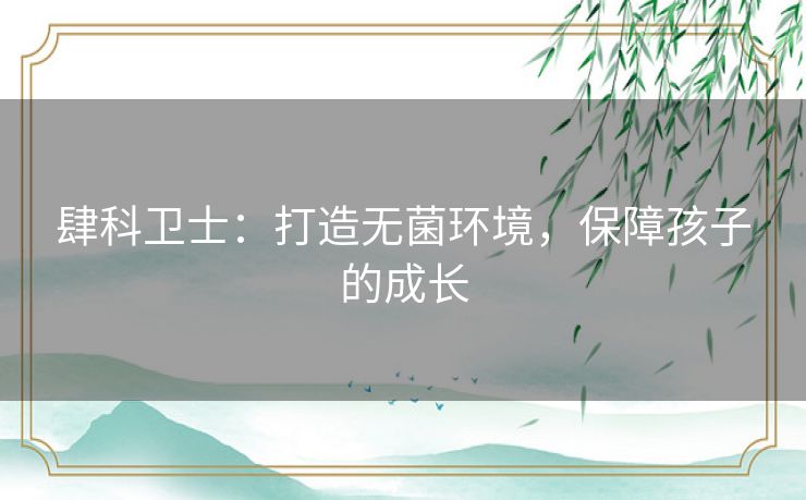 肆科卫士:打造无菌环境,保障孩子的成长 肆科卫士:打造无菌环境,保障孩子的成长