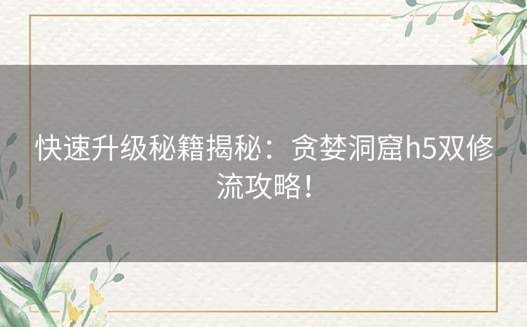 快速升级秘籍揭秘:贪婪洞窟h5双修流攻略! 快速升级秘籍揭秘:贪婪洞窟h5双修流攻略!