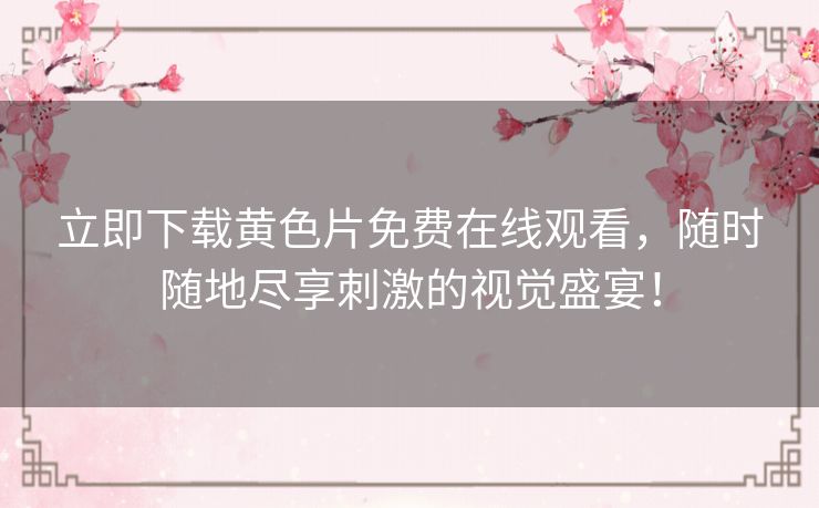 立即下载黄色片免费在线观看，随时随地尽享刺激的视觉盛宴！