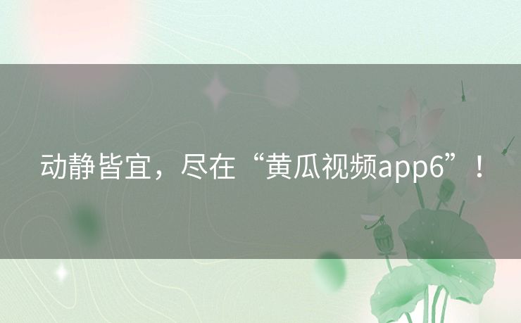 动静皆宜，尽在“黄瓜视频app6”！