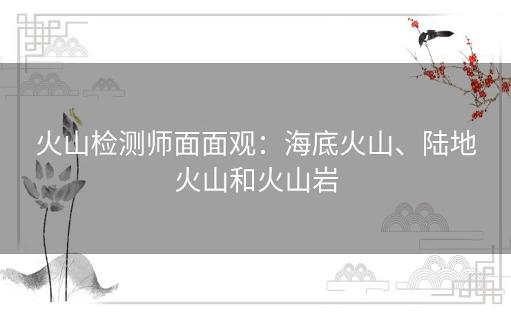 火山检测师面面观:海底火山、陆地火山和火山岩 火山检测师面面观:海底火山、陆地火山和火山岩
