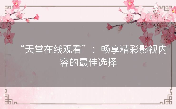 “天堂在线观看”:畅享精彩影视内容的最佳选择 “天堂在线观看”:畅享精彩影视内容的最佳选择