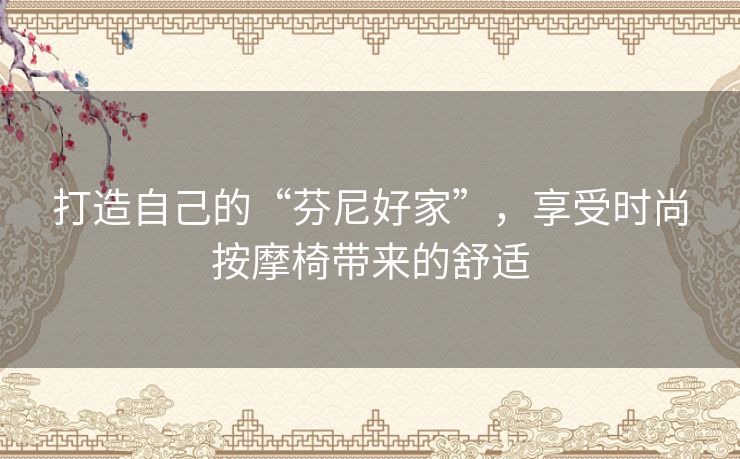 打造自己的“芬尼好家”,享受时尚按摩椅带来的舒适 打造自己的“芬尼好家”,享受时尚按摩椅带来的舒适
