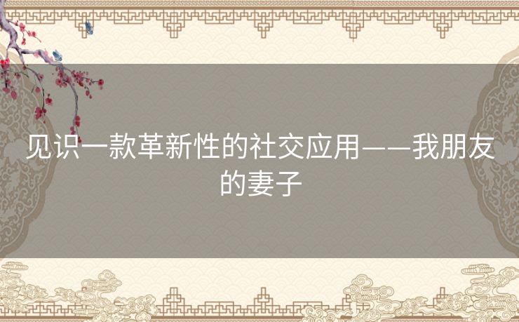 见识一款革新性的社交应用——我朋友的妻子