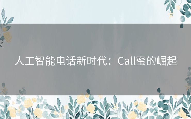 人工智能电话新时代:Call蜜的崛起 人工智能电话新时代:Call蜜的崛起