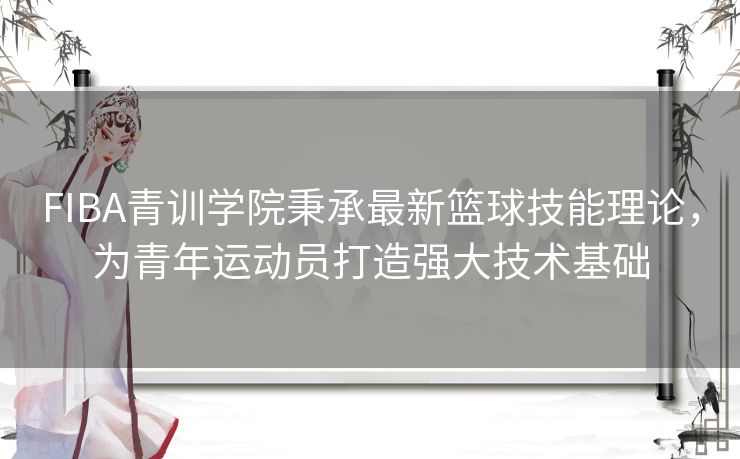 FIBA青训学院秉承最新篮球技能理论,为青年运动员打造强大技术基础 FIBA青训学院秉承最新篮球技能理论,为青年运动员打造强大技术基础