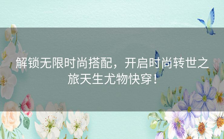解锁无限时尚搭配,开启时尚转世之旅天生尤物快穿! 解锁无限时尚搭配,开启时尚转世之旅天生尤物快穿!