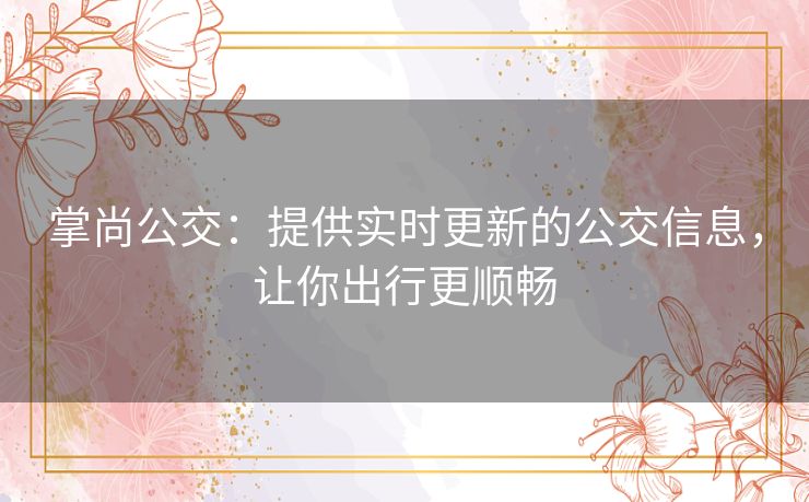 掌尚公交：提供实时更新的公交信息，让你出行更顺畅